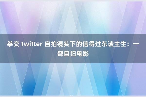 拳交 twitter 自拍镜头下的信得过东谈主生：一部自拍电影