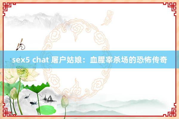 sex5 chat 屠户姑娘：血腥宰杀场的恐怖传奇