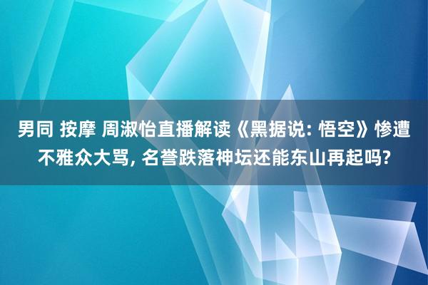 男同 按摩 周淑怡直播解读《黑据说: 悟空》惨遭不雅众大骂， 名誉跌落神坛还能东山再起吗?