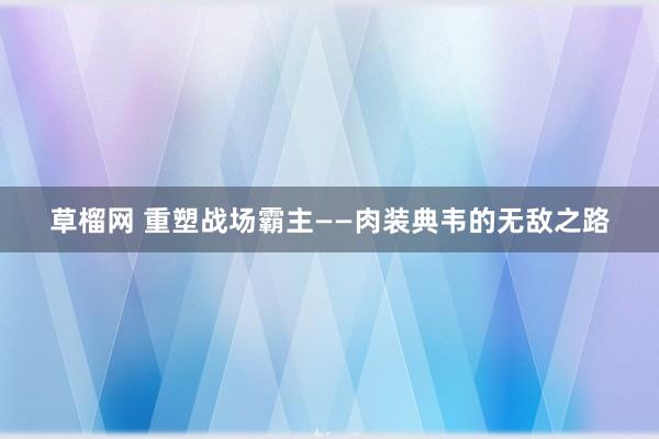 草榴网 重塑战场霸主——肉装典韦的无敌之路