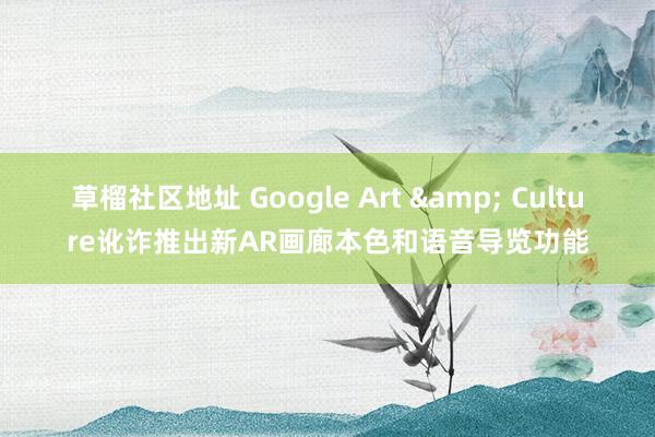 草榴社区地址 Google Art & Culture讹诈推出新AR画廊本色和语音导览功能