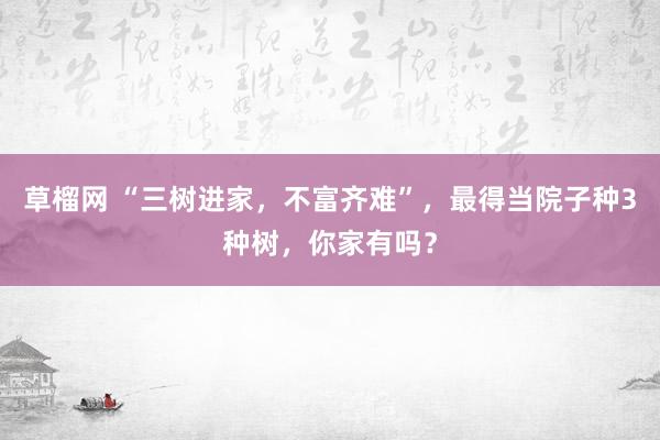 草榴网 “三树进家，不富齐难”，最得当院子种3种树，你家有吗？