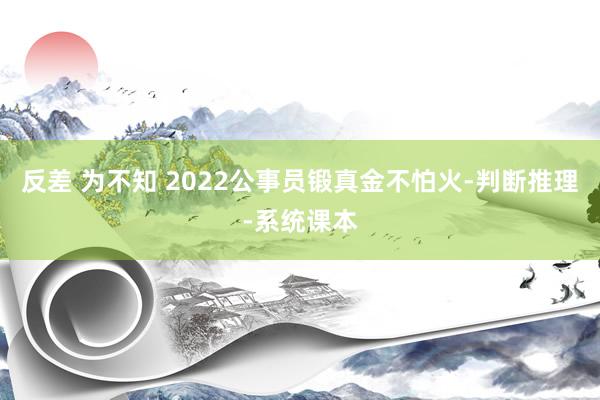 反差 为不知 2022公事员锻真金不怕火-判断推理-系统课本