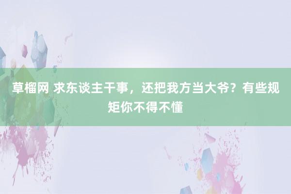 草榴网 求东谈主干事，还把我方当大爷？有些规矩你不得不懂