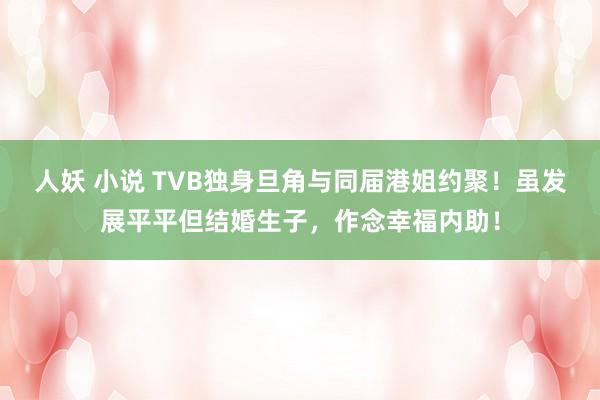 人妖 小说 TVB独身旦角与同届港姐约聚！虽发展平平但结婚生子，作念幸福内助！