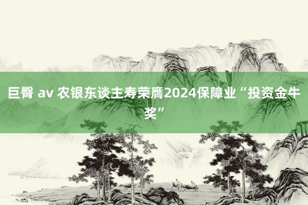 巨臀 av 农银东谈主寿荣膺2024保障业“投资金牛奖”