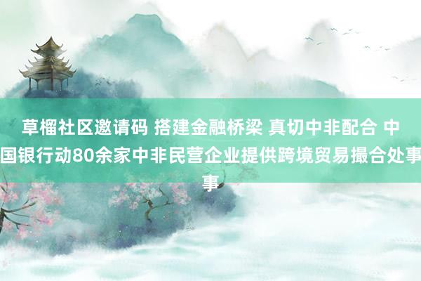 草榴社区邀请码 搭建金融桥梁 真切中非配合 中国银行动80余家中非民营企业提供跨境贸易撮合处事