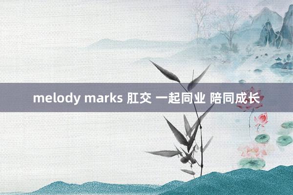 melody marks 肛交 一起同业 陪同成长