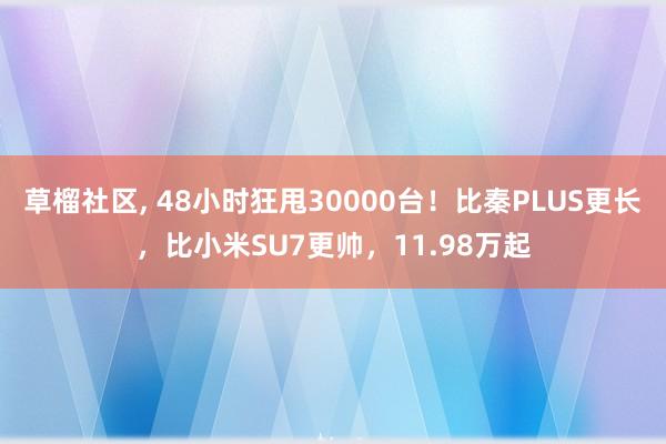 草榴社区， 48小时狂甩30000台！比秦PLUS更长，比小米SU7更帅，11.98万起