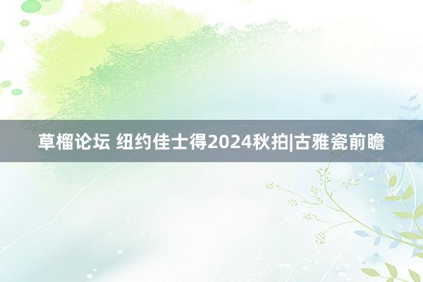 草榴论坛 纽约佳士得2024秋拍|古雅瓷前瞻