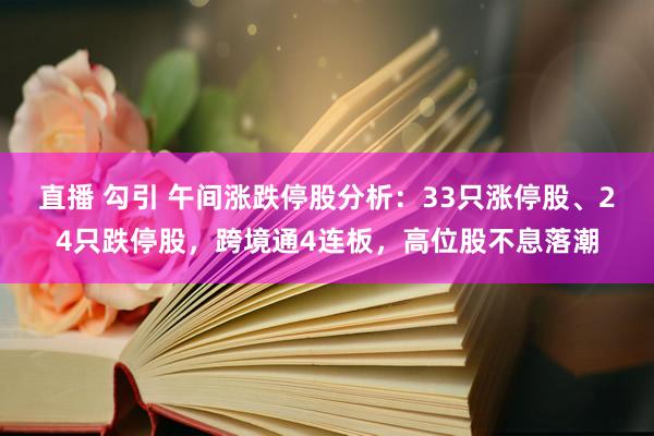 直播 勾引 午间涨跌停股分析：33只涨停股、24只跌停股，跨境通4连板，高位股不息落潮