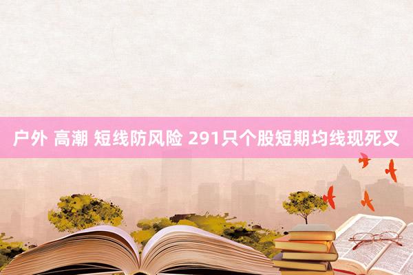 户外 高潮 短线防风险 291只个股短期均线现死叉