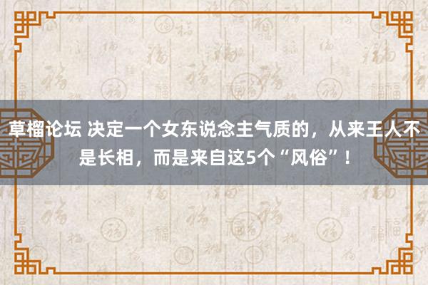 草榴论坛 决定一个女东说念主气质的，从来王人不是长相，而是来自这5个“风俗”！