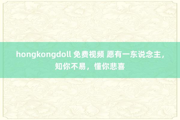 hongkongdoll 免费视频 愿有一东说念主，知你不易，懂你悲喜