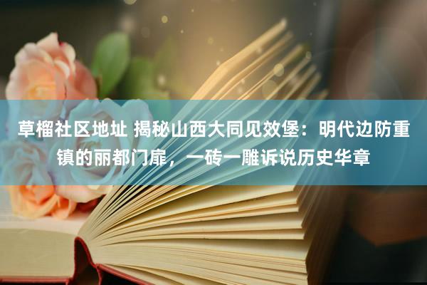 草榴社区地址 揭秘山西大同见效堡：明代边防重镇的丽都门扉，一砖一雕诉说历史华章