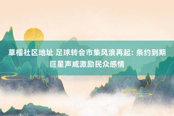 草榴社区地址 足球转会市集风浪再起: 条约到期巨星声威激励民众感情