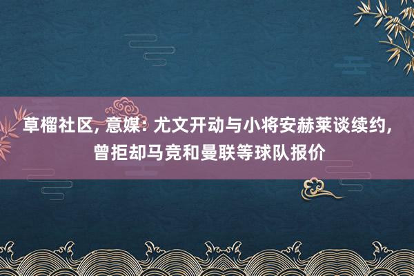 草榴社区， 意媒: 尤文开动与小将安赫莱谈续约， 曾拒却马竞和曼联等球队报价