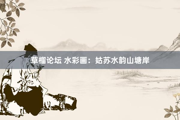 草榴论坛 水彩画：姑苏水韵山塘岸