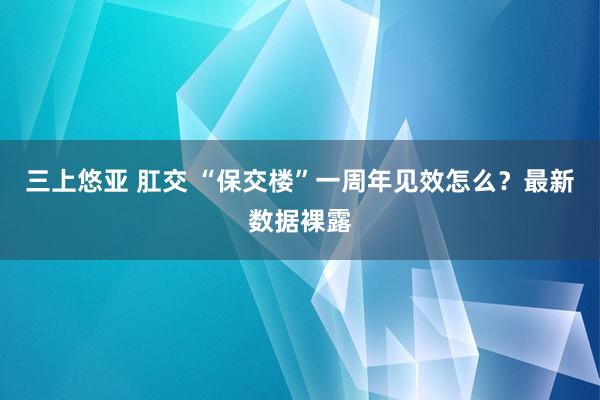 三上悠亚 肛交 “保交楼”一周年见效怎么？最新数据裸露