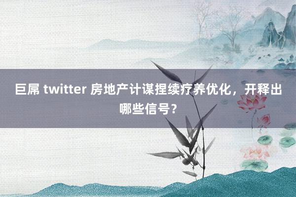 巨屌 twitter 房地产计谋捏续疗养优化，开释出哪些信号？