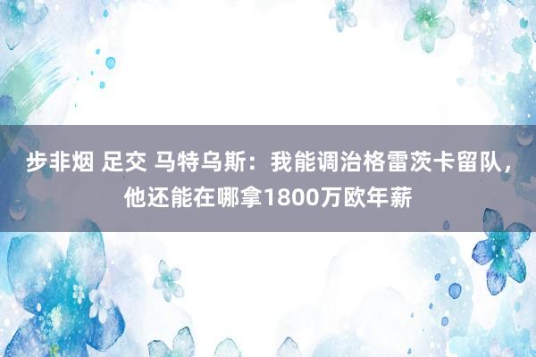 步非烟 足交 马特乌斯：我能调治格雷茨卡留队，他还能在哪拿1800万欧年薪