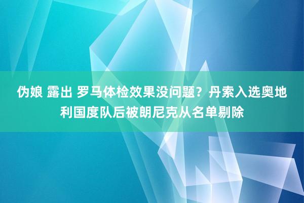 伪娘 露出 罗马体检效果没问题？丹索入选奥地利国度队后被朗尼克从名单剔除