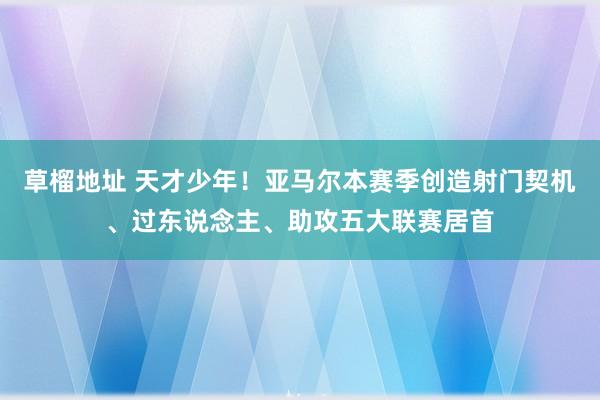 草榴地址 天才少年！亚马尔本赛季创造射门契机、过东说念主、助攻五大联赛居首