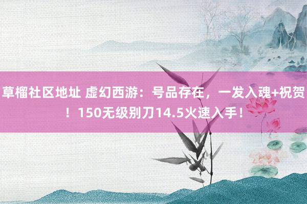 草榴社区地址 虚幻西游：号品存在，一发入魂+祝贺！150无级别刀14.5火速入手！