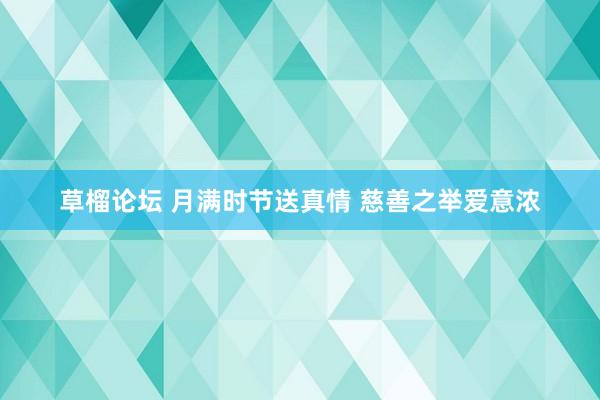 草榴论坛 月满时节送真情 慈善之举爱意浓