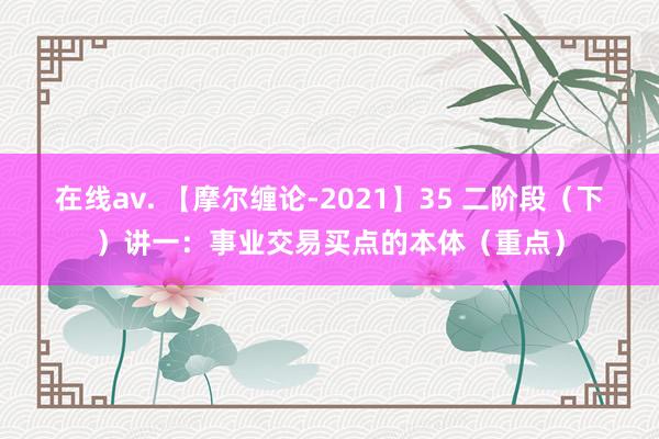 在线av. 【摩尔缠论-2021】35 二阶段（下）讲一：事业交易买点的本体（重点）