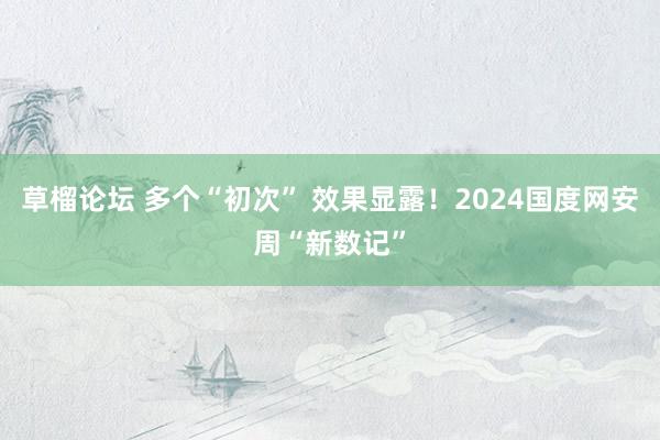 草榴论坛 多个“初次” 效果显露！2024国度网安周“新数记”