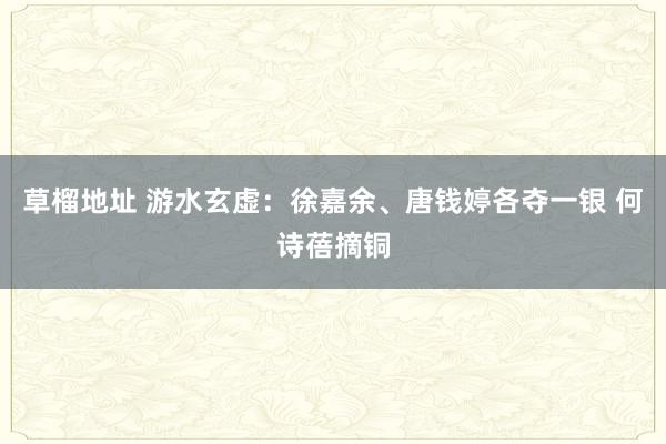 草榴地址 游水玄虚：徐嘉余、唐钱婷各夺一银 何诗蓓摘铜