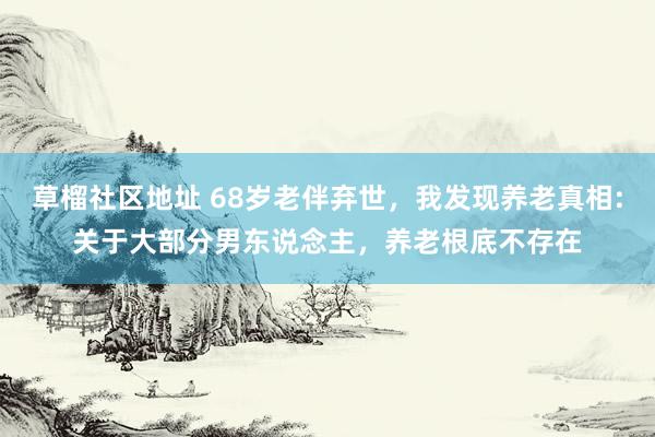 草榴社区地址 68岁老伴弃世，我发现养老真相:关于大部分男东说念主，养老根底不存在