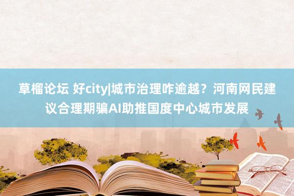 草榴论坛 好city|城市治理咋逾越？河南网民建议合理期骗AI助推国度中心城市发展