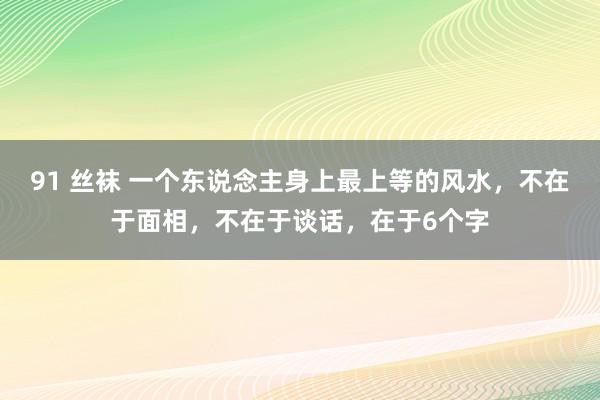 91 丝袜 一个东说念主身上最上等的风水，不在于面相，不在于谈话，在于6个字