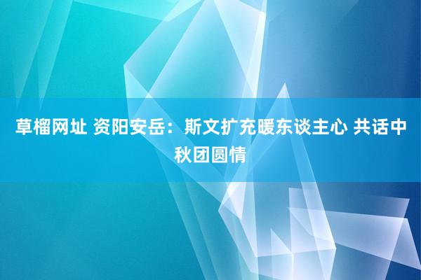 草榴网址 资阳安岳：斯文扩充暖东谈主心 共话中秋团圆情