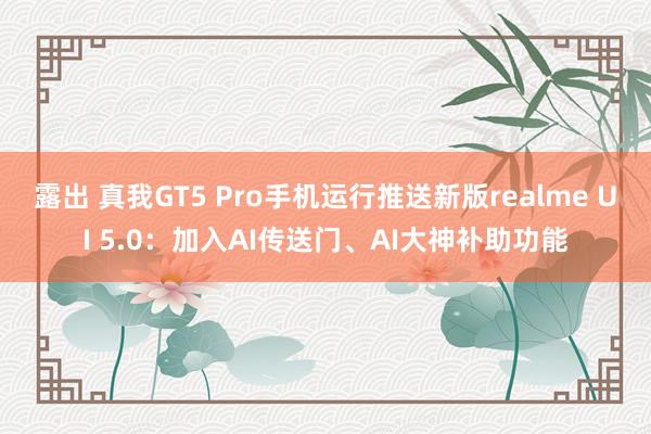 露出 真我GT5 Pro手机运行推送新版realme UI 5.0：加入AI传送门、AI大神补助功能