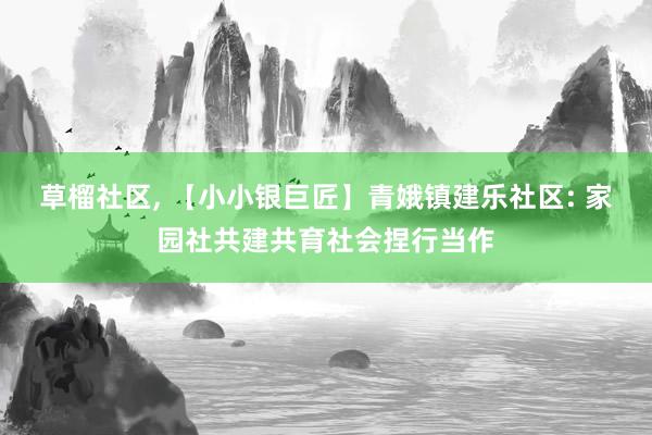 草榴社区， 【小小银巨匠】青娥镇建乐社区: 家园社共建共育社会捏行当作