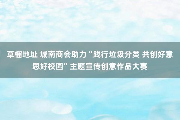 草榴地址 城南商会助力“践行垃圾分类 共创好意思好校园”主题宣传创意作品大赛