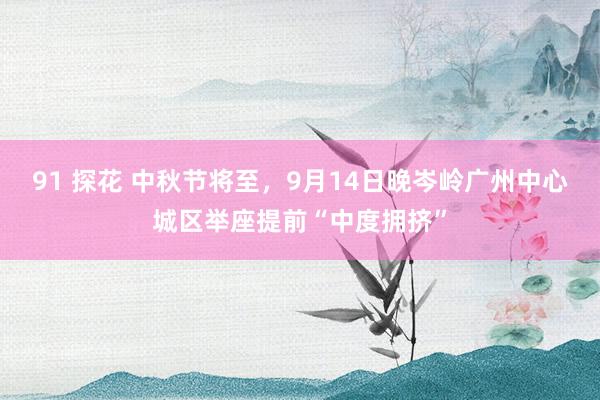 91 探花 中秋节将至，9月14日晚岑岭广州中心城区举座提前“中度拥挤”