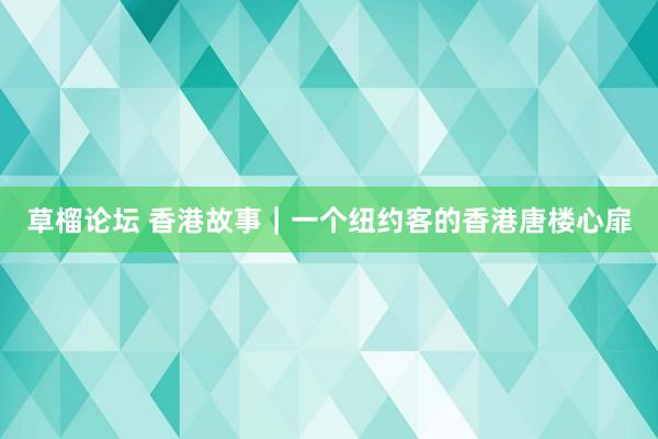 草榴论坛 香港故事｜一个纽约客的香港唐楼心扉