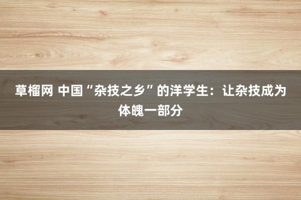 草榴网 中国“杂技之乡”的洋学生：让杂技成为体魄一部分