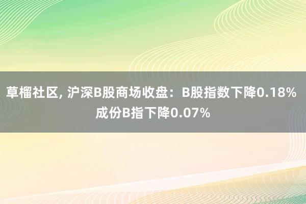 草榴社区， 沪深B股商场收盘：B股指数下降0.18% 成份B指下降0.07%