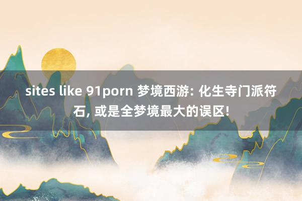 sites like 91porn 梦境西游: 化生寺门派符石， 或是全梦境最大的误区!