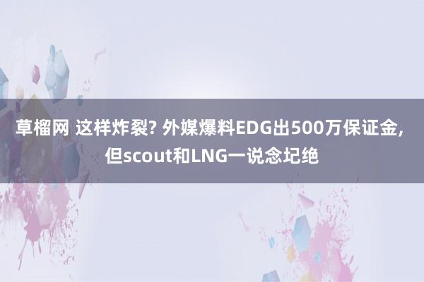 草榴网 这样炸裂? 外媒爆料EDG出500万保证金， 但scout和LNG一说念圮绝