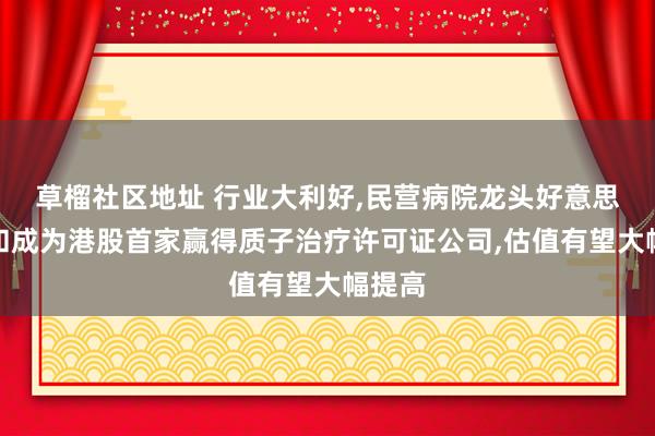 草榴社区地址 行业大利好，民营病院龙头好意思中嘉和成为港股首家赢得质子治疗许可证公司，估值有望大幅提高