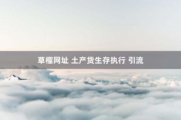 草榴网址 土产货生存执行 引流