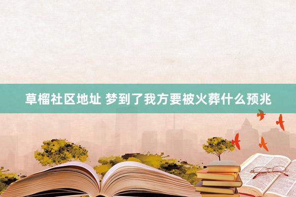 草榴社区地址 梦到了我方要被火葬什么预兆