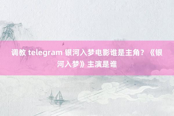 调教 telegram 银河入梦电影谁是主角？《银河入梦》主演是谁