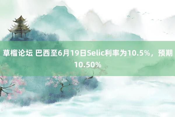 草榴论坛 巴西至6月19日Selic利率为10.5%，预期10.50%